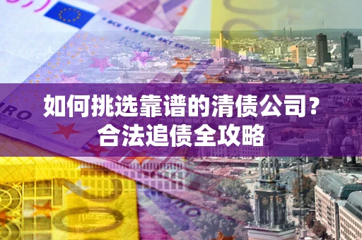 北京如何挑选靠谱的清债公司？合法追债全攻略