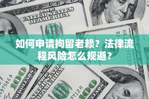 北京如何申请拘留老赖？法律流程风险怎么规避？