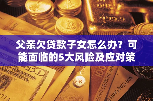 北京父亲欠贷款子女怎么办？可能面临的5大风险及应对策略