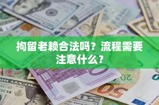 北京拘留老赖合法吗？流程需要注意什么？