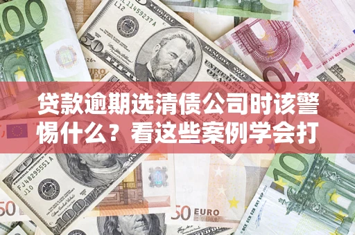 北京贷款逾期选清债公司时该警惕什么？看这些案例学会打翻身仗