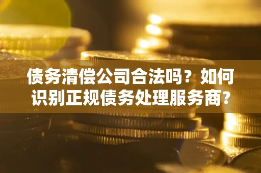 北京债务清偿公司合法吗？如何识别正规债务处理服务商？