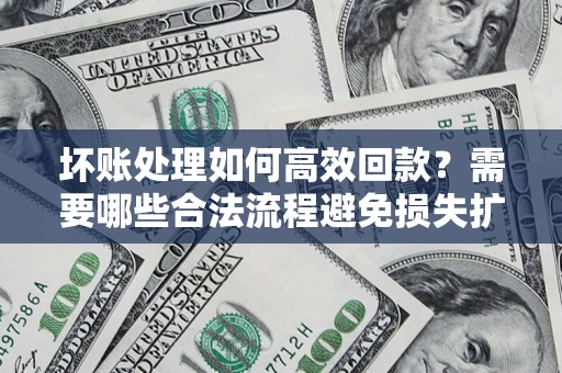 北京坏账处理如何高效回款？需要哪些合法流程避免损失扩大？