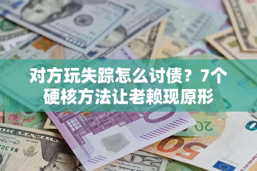 北京对方玩失踪怎么讨债？7个硬核方法让老赖现原形