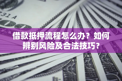 北京借款抵押流程怎么办？如何辨别风险及合法技巧？