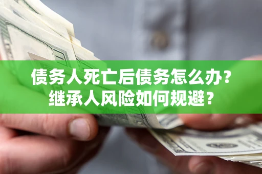 北京债务人死亡后债务怎么办？继承人风险如何规避？