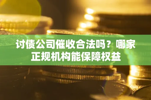 北京讨债公司催收合法吗？哪家正规机构能保障权益