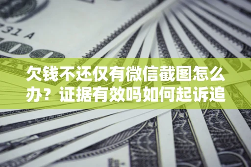 北京欠钱不还仅有微信截图怎么办？证据有效吗如何起诉追回欠款？