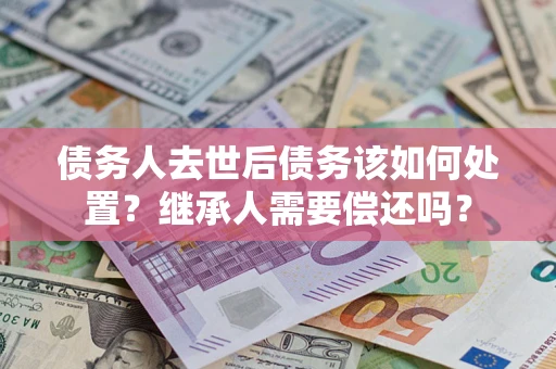 北京债务人去世后债务该如何处置？继承人需要偿还吗？