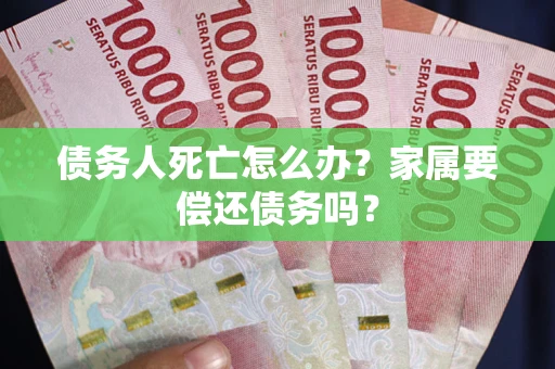 北京债务人死亡怎么办？家属要偿还债务吗？
