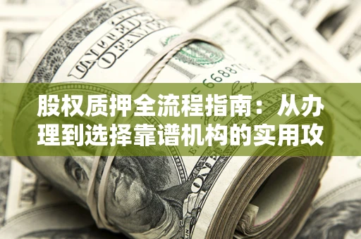 北京股权质押全流程指南：从办理到选择靠谱机构的实用攻略