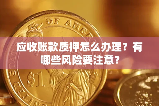 北京应收账款质押怎么办理？有哪些风险要注意？