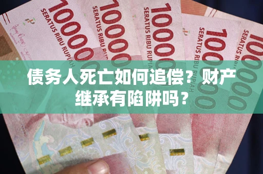 北京债务人死亡如何追偿？财产继承有陷阱吗？