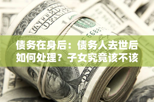 北京债务在身后：债务人去世后如何处理？子女究竟该不该还钱？