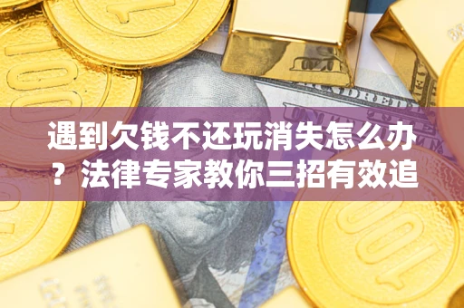 北京遇到欠钱不还玩消失怎么办？法律专家教你三招有效追债！