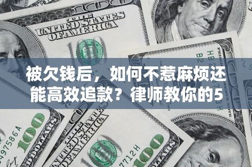 北京被欠钱后，如何不惹麻烦还能高效追款？律师教你的5步合法讨债法