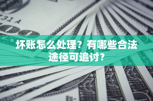 北京坏账怎么处理？有哪些合法途径可追讨？