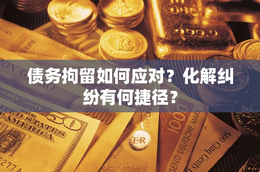 北京债务拘留如何应对？化解纠纷有何捷径？