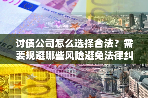北京讨债公司怎么选择合法?需要规避哪些风险避免法律纠纷? 北京讨债公司怎么选择合法?需要规避哪些风险避免法律纠纷?