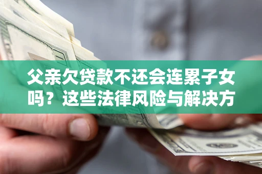 北京父亲欠贷款不还会连累子女吗？这些法律风险与解决方法要早知道！