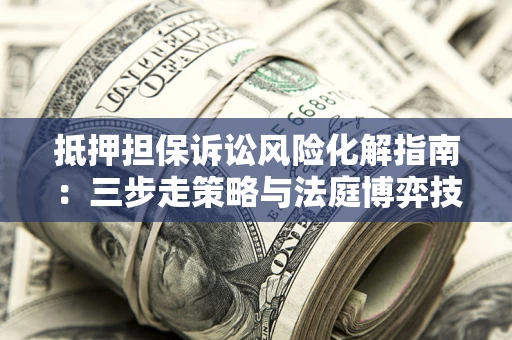 北京抵押担保诉讼风险化解指南：三步走策略与法庭博弈技巧