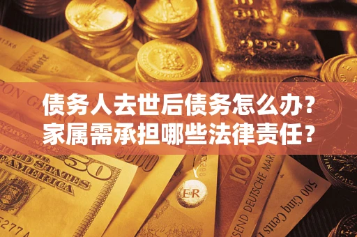 北京债务人去世后债务怎么办？家属需承担哪些法律责任？