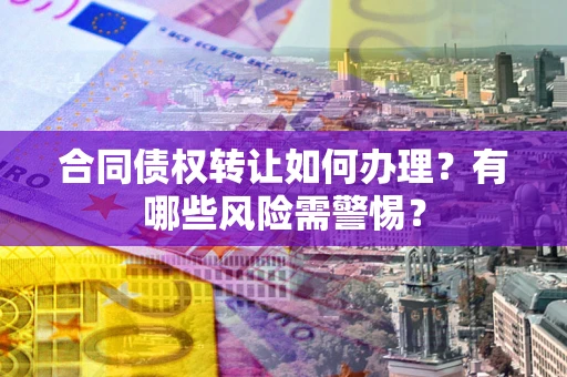 北京合同债权转让如何办理？有哪些风险需警惕？
