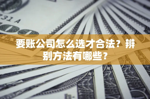北京要账公司怎么选才合法？辨别方法有哪些？