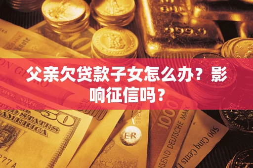 北京父亲欠贷款子女怎么办？影响征信吗？