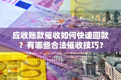 北京应收账款催收如何快速回款？有哪些合法催收技巧？