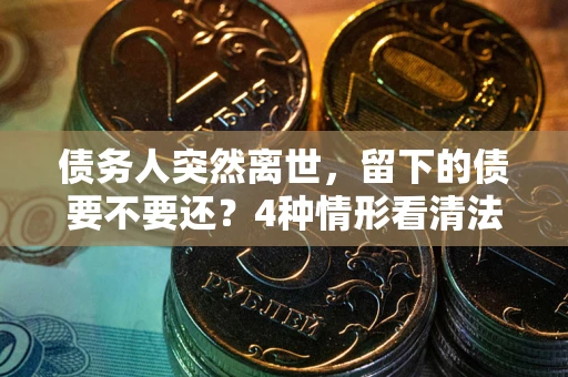 北京债务人突然离世，留下的债要不要还？4种情形看清法律判决