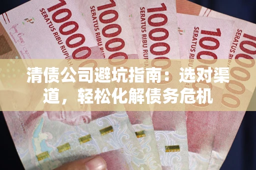 北京清债公司避坑指南：选对渠道，轻松化解债务危机