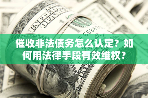 北京催收非法债务怎么认定？如何用法律手段有效维权？