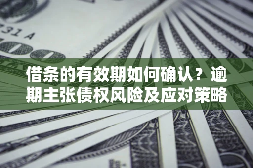 北京借条的有效期如何确认？逾期主张债权风险及应对策略？