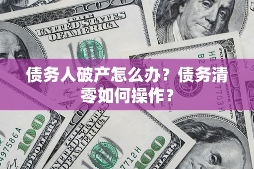 北京债务人破产怎么办？债务清零如何操作？