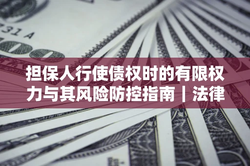 北京担保人行使债权时的有限权力与其风险防控指南｜法律实务解析