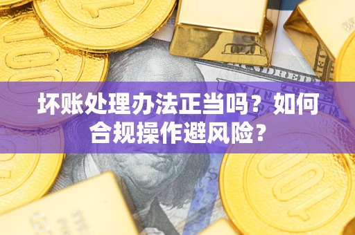 北京坏账处理办法正当吗？如何合规操作避风险？