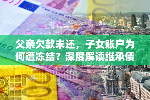 北京父亲欠款未还，子女账户为何遭冻结？深度解读继承债务迷局