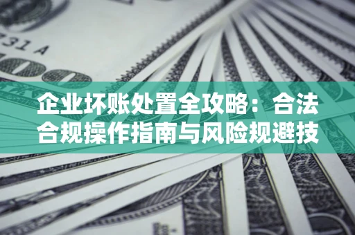 北京企业坏账处置全攻略：合法合规操作指南与风险规避技巧解析
