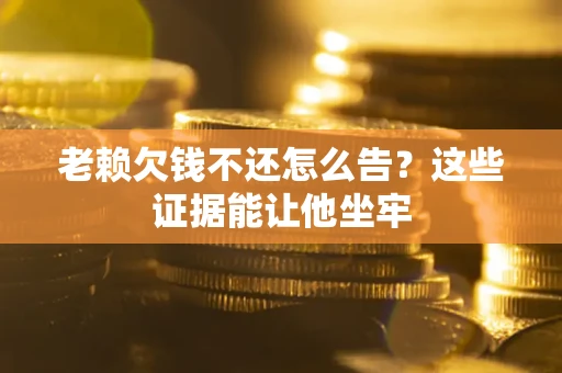 北京老赖欠钱不还怎么告？这些证据能让他坐牢