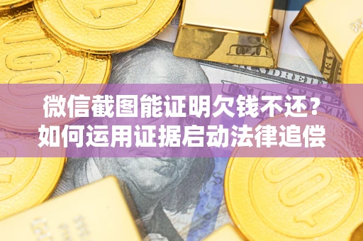 北京微信截图能证明欠钱不还？如何运用证据启动法律追偿程序？