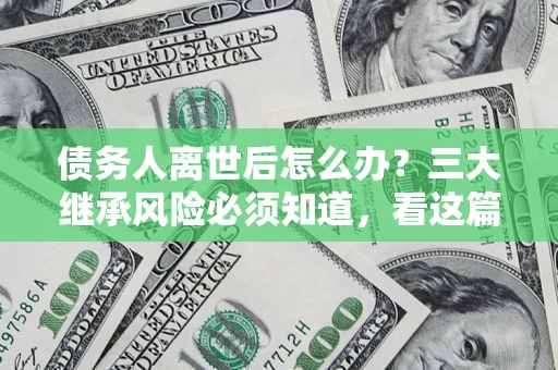 北京债务人离世后怎么办？三大继承风险必须知道，看这篇就够了