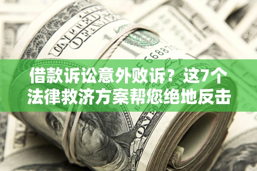 北京借款诉讼意外败诉？这7个法律救济方案帮您绝地反击！