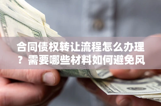 北京合同债权转让流程怎么办理？需要哪些材料如何避免风险？