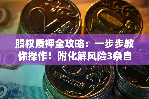 北京股权质押全攻略：一步步教你操作！附化解风险3条自救法则