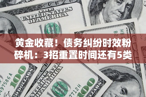 北京黄金收藏！债务纠纷时效粉碎机：3招重置时间还有5类不设年限的特殊债务