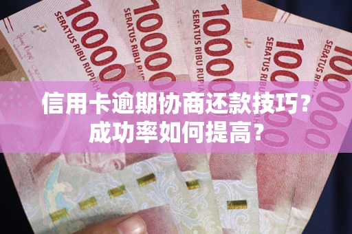 北京信用卡逾期协商还款技巧？成功率如何提高？