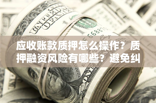 北京应收账款质押怎么操作？质押融资风险有哪些？避免纠纷高效融资技巧