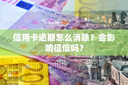 北京信用卡逾期怎么消除？会影响征信吗？