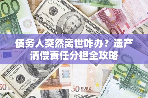 北京债务人突然离世咋办？遗产清偿责任分担全攻略